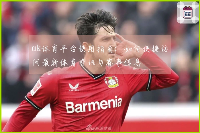 mk体育平台使用指南：如何便捷访问最新体育资讯与赛事信息