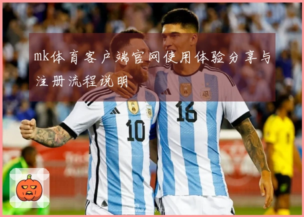 mk体育客户端官网使用体验分享与注册流程说明