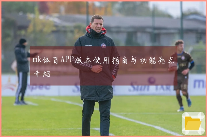 mk体育APP版本使用指南与功能亮点介绍