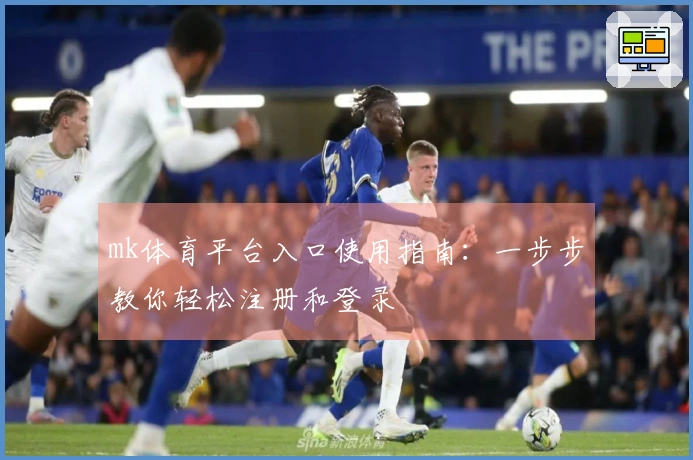 mk体育平台入口使用指南：一步步教你轻松注册和登录
