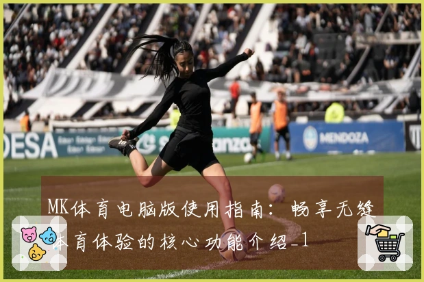 MK体育电脑版使用指南：畅享无缝体育体验的核心功能介绍_1