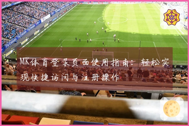 MK体育登录页面使用指南：轻松实现快捷访问与注册操作