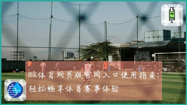 mk体育网页版官网入口使用指南：轻松畅享体育赛事体验