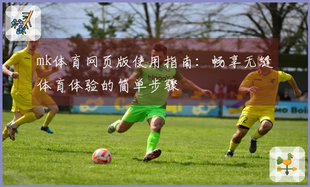 mk体育网页版使用指南：畅享无缝体育体验的简单步骤