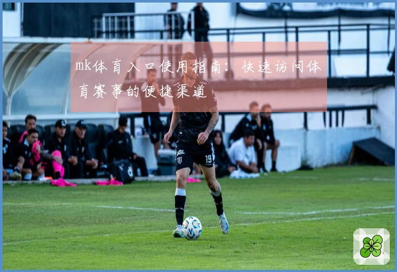 mk体育入口使用指南：快速访问体育赛事的便捷渠道