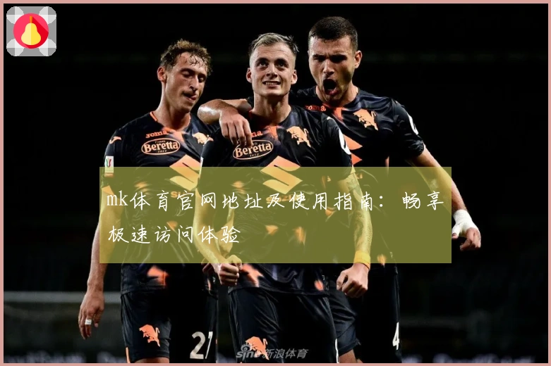 mk体育官网地址及使用指南：畅享极速访问体验