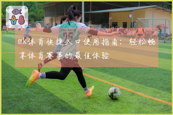 mk体育快捷入口使用指南：轻松畅享体育赛事的最佳体验