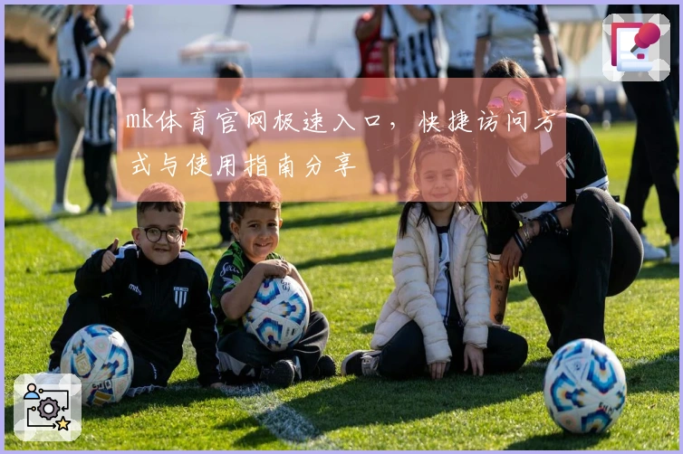 mk体育官网极速入口，快捷访问方式与使用指南分享